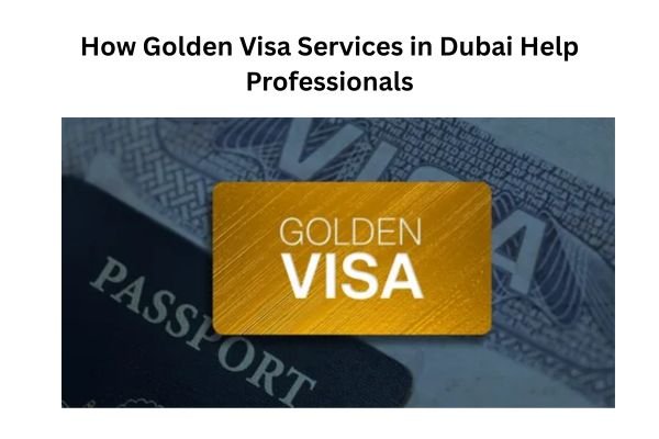 How Golden Visa Services in Dubai Help Professionals